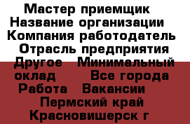 Мастер-приемщик › Название организации ­ Компания-работодатель › Отрасль предприятия ­ Другое › Минимальный оклад ­ 1 - Все города Работа » Вакансии   . Пермский край,Красновишерск г.